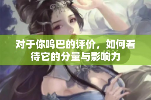 对于你鸣巴的评价，如何看待它的分量与影响力