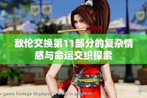 敌伦交换第11部分的复杂情感与命运交织探索