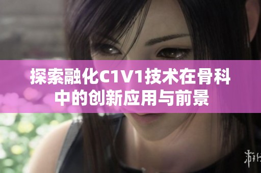 探索融化C1V1技术在骨科中的创新应用与前景