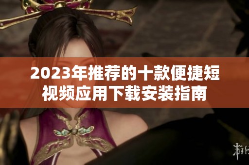 2023年推荐的十款便捷短视频应用下载安装指南