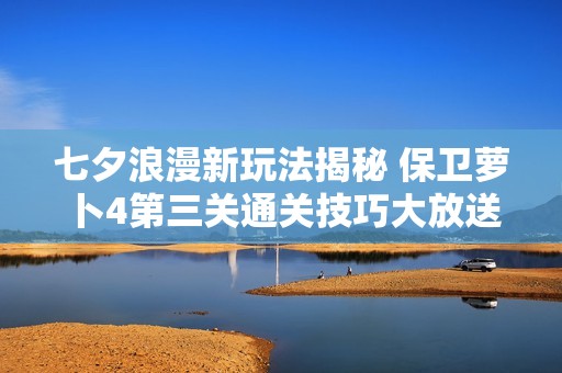 七夕浪漫新玩法揭秘 保卫萝卜4第三关通关技巧大放送