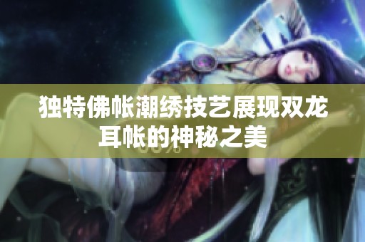 独特佛帐潮绣技艺展现双龙耳帐的神秘之美