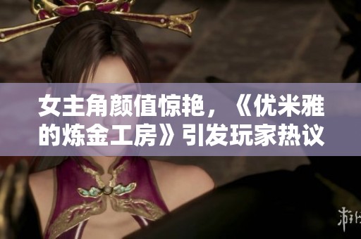 女主角颜值惊艳，《优米雅的炼金工房》引发玩家热议视觉盛宴