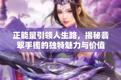 正能量引领人生路，揭秘翡翠手镯的独特魅力与价值