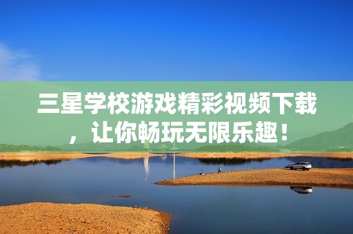 三星学校游戏精彩视频下载，让你畅玩无限乐趣！