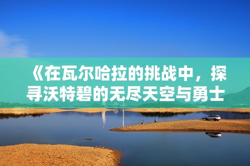 《在瓦尔哈拉的挑战中，探寻沃特碧的无尽天空与勇士的传承》