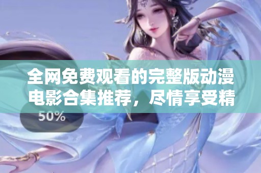 全网免费观看的完整版动漫电影合集推荐，尽情享受精彩故事