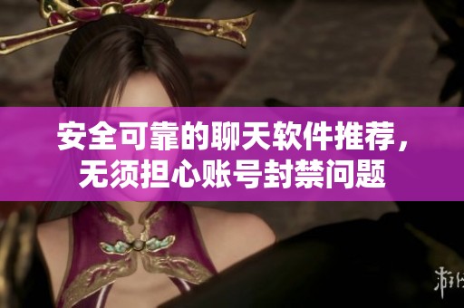 安全可靠的聊天软件推荐，无须担心账号封禁问题