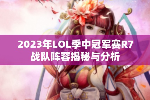 2023年LOL季中冠军赛R7战队阵容揭秘与分析