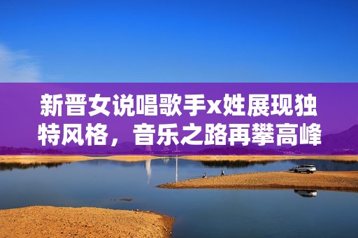 新晋女说唱歌手x姓展现独特风格，音乐之路再攀高峰