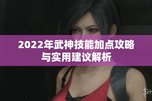2022年武神技能加点攻略与实用建议解析