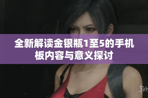 全新解读金银瓶1至5的手机板内容与意义探讨