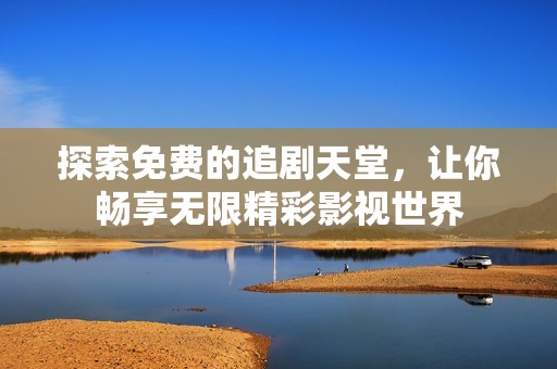 探索免费的追剧天堂，让你畅享无限精彩影视世界