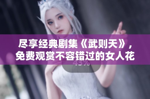 尽享经典剧集《武则天》，免费观赏不容错过的女人花故事
