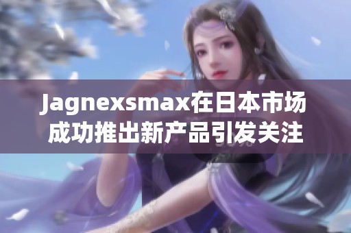 Jagnexsmax在日本市场成功推出新产品引发关注