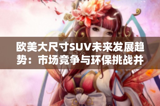 欧美大尺寸SUV未来发展趋势：市场竞争与环保挑战并存