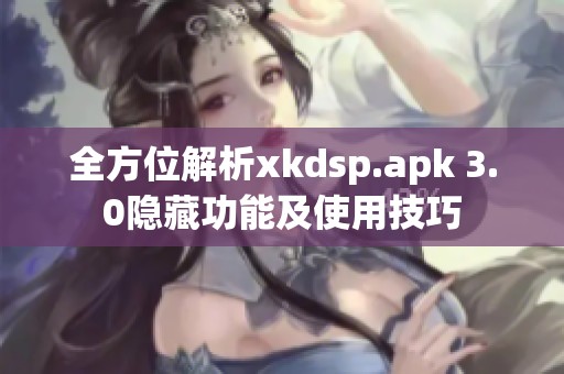 全方位解析xkdsp.apk 3.0隐藏功能及使用技巧