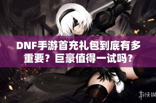 DNF手游首充礼包到底有多重要？巨豪值得一试吗？