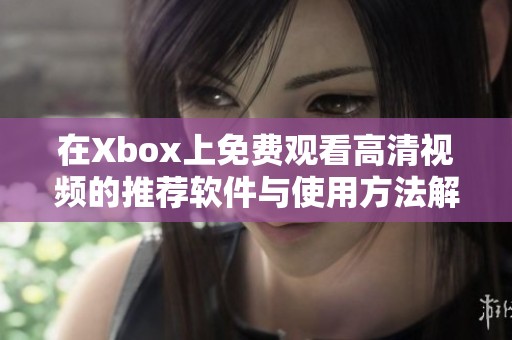 在Xbox上免费观看高清视频的推荐软件与使用方法解析