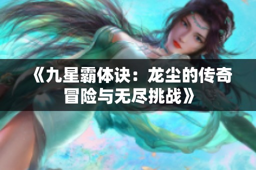 《九星霸体诀：龙尘的传奇冒险与无尽挑战》