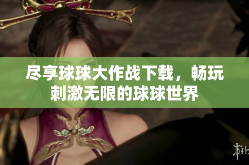 尽享球球大作战下载，畅玩刺激无限的球球世界
