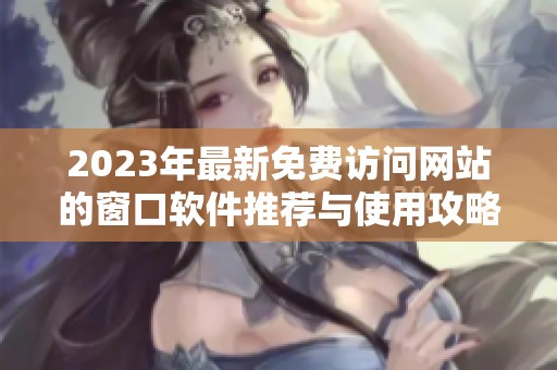 2023年最新免费访问网站的窗口软件推荐与使用攻略