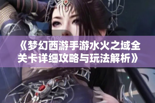 《梦幻西游手游水火之域全关卡详细攻略与玩法解析》