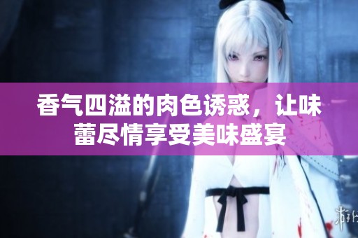 香气四溢的肉色诱惑，让味蕾尽情享受美味盛宴