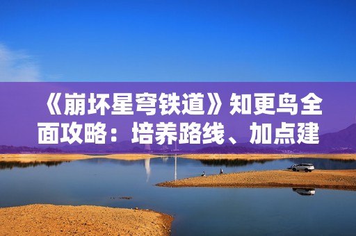 《崩坏星穹铁道》知更鸟全面攻略：培养路线、加点建议与最佳配队解析