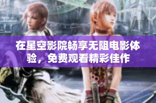 在星空影院畅享无阻电影体验，免费观看精彩佳作