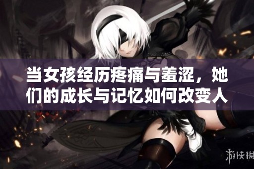 当女孩经历疼痛与羞涩，她们的成长与记忆如何改变人生