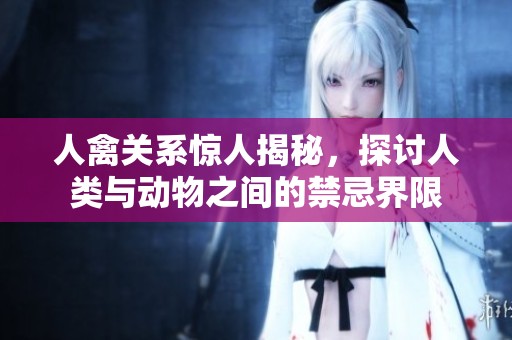 人禽关系惊人揭秘，探讨人类与动物之间的禁忌界限