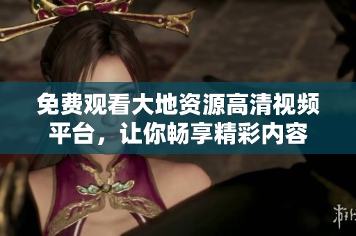 免费观看大地资源高清视频平台，让你畅享精彩内容