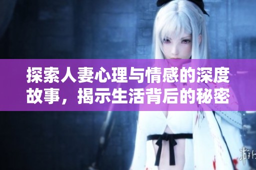 探索人妻心理与情感的深度故事，揭示生活背后的秘密与挑战