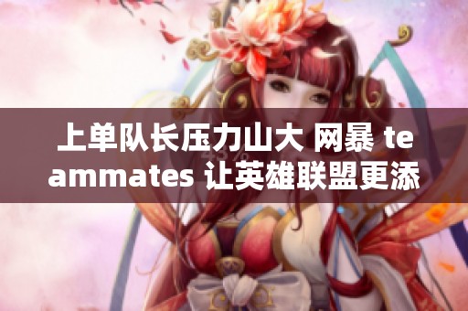 上单队长压力山大 网暴 teammates 让英雄联盟更添挑战