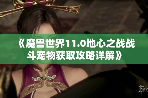 《魔兽世界11.0地心之战战斗宠物获取攻略详解》