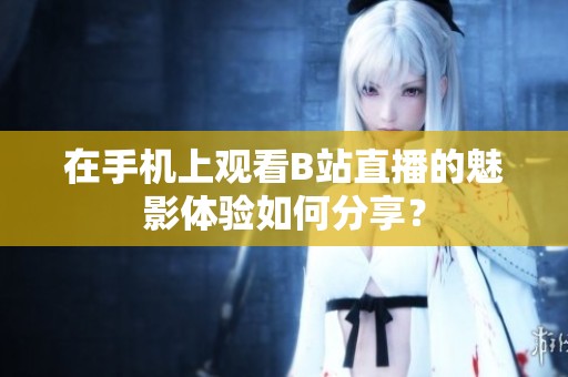 在手机上观看B站直播的魅影体验如何分享？