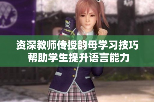 资深教师传授韵母学习技巧 帮助学生提升语言能力