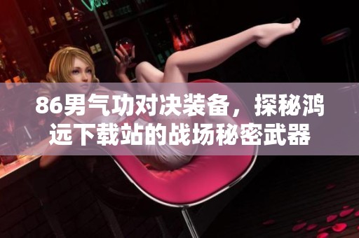 86男气功对决装备，探秘鸿远下载站的战场秘密武器