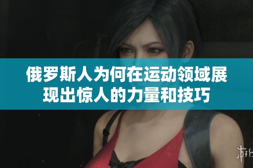 俄罗斯人为何在运动领域展现出惊人的力量和技巧