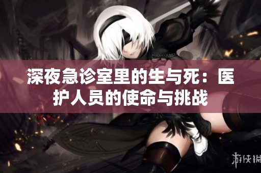 深夜急诊室里的生与死：医护人员的使命与挑战