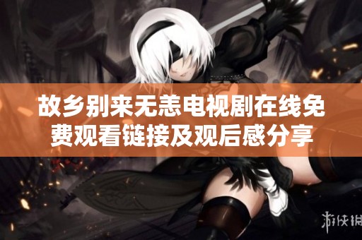 故乡别来无恙电视剧在线免费观看链接及观后感分享
