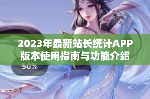 2023年最新站长统计APP版本使用指南与功能介绍