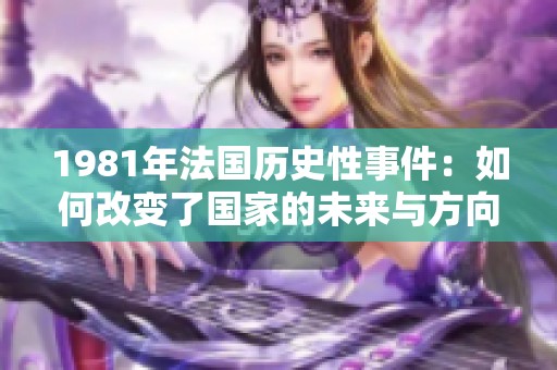 1981年法国历史性事件：如何改变了国家的未来与方向