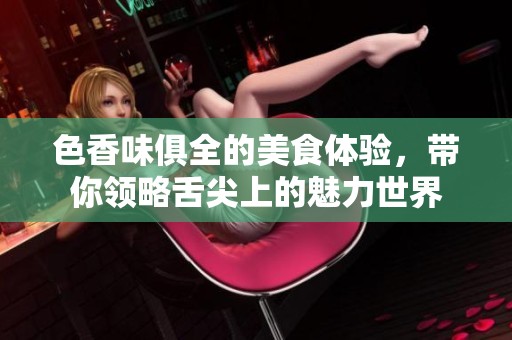色香味俱全的美食体验，带你领略舌尖上的魅力世界