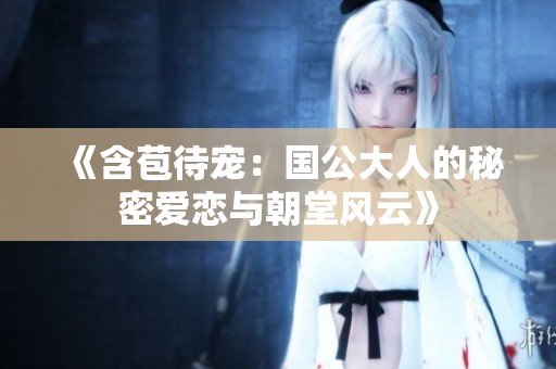 《含苞待宠：国公大人的秘密爱恋与朝堂风云》