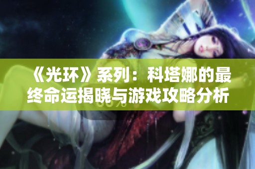 《光环》系列：科塔娜的最终命运揭晓与游戏攻略分析