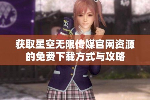 获取星空无限传媒官网资源的免费下载方式与攻略