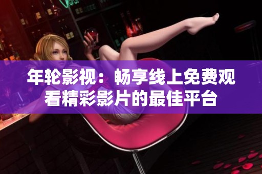 年轮影视：畅享线上免费观看精彩影片的最佳平台