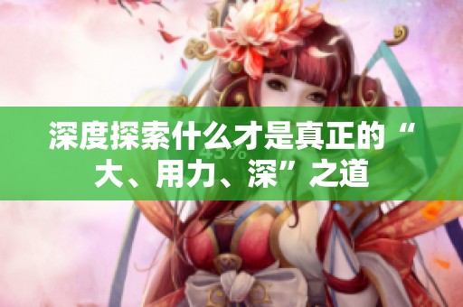 深度探索什么才是真正的“大、用力、深”之道